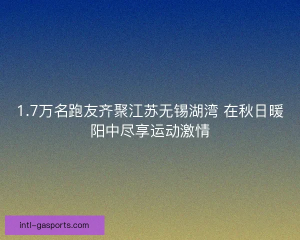 1.7万名跑友齐聚江苏无锡湖湾 在秋日暖阳中尽享运动激情