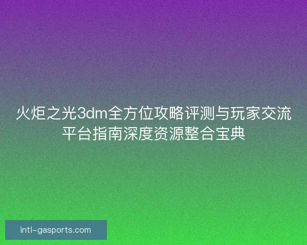 火炬之光3dm全方位攻略评测与玩家交流平台指南深度资源整合宝典