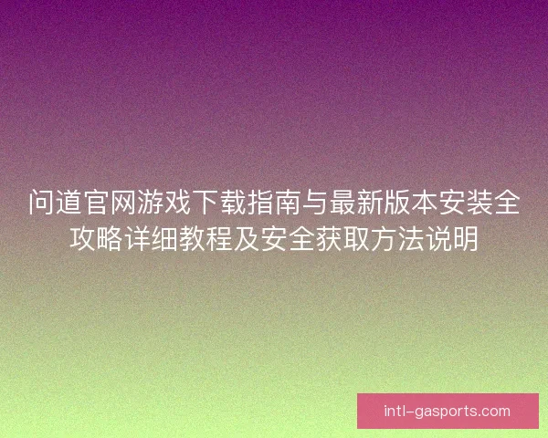 问道官网游戏下载指南与最新版本安装全攻略详细教程及安全获取方法说明