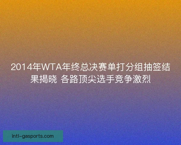 2014年WTA年终总决赛单打分组抽签结果揭晓 各路顶尖选手竞争激烈