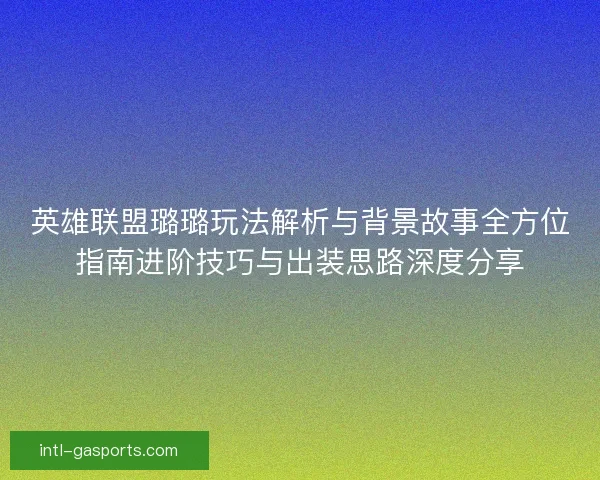 英雄联盟璐璐玩法解析与背景故事全方位指南进阶技巧与出装思路深度分享