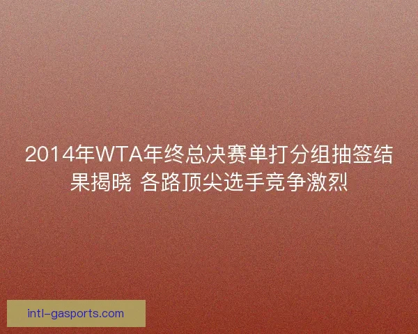 2014年WTA年终总决赛单打分组抽签结果揭晓 各路顶尖选手竞争激烈