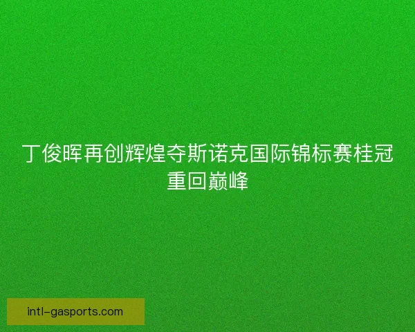 丁俊晖再创辉煌夺斯诺克国际锦标赛桂冠重回巅峰