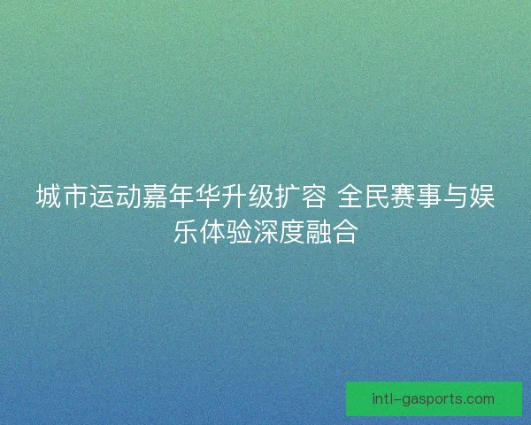 城市运动嘉年华升级扩容 全民赛事与娱乐体验深度融合
