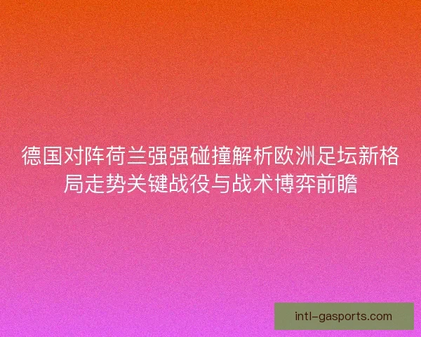 德国对阵荷兰强强碰撞解析欧洲足坛新格局走势关键战役与战术博弈前瞻