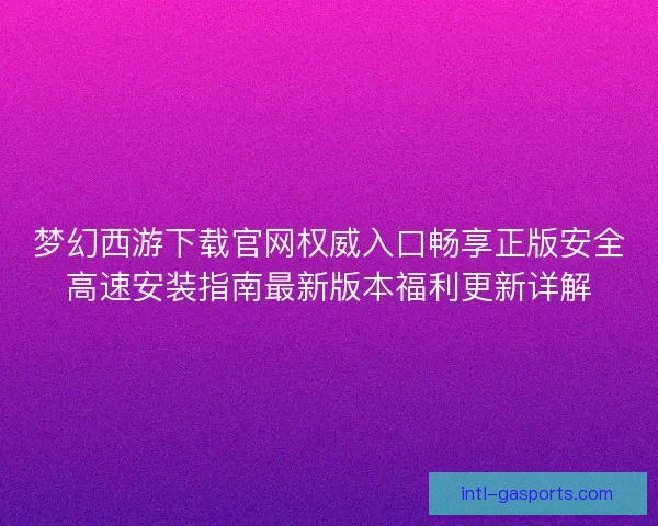 梦幻西游下载官网权威入口畅享正版安全高速安装指南最新版本福利更新详解