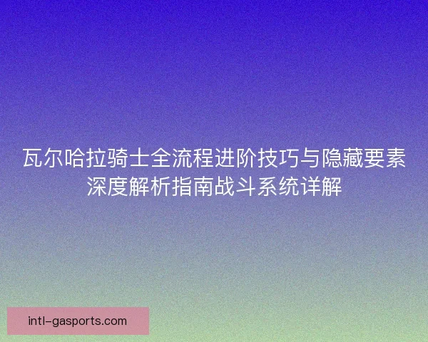 瓦尔哈拉骑士全流程进阶技巧与隐藏要素深度解析指南战斗系统详解
