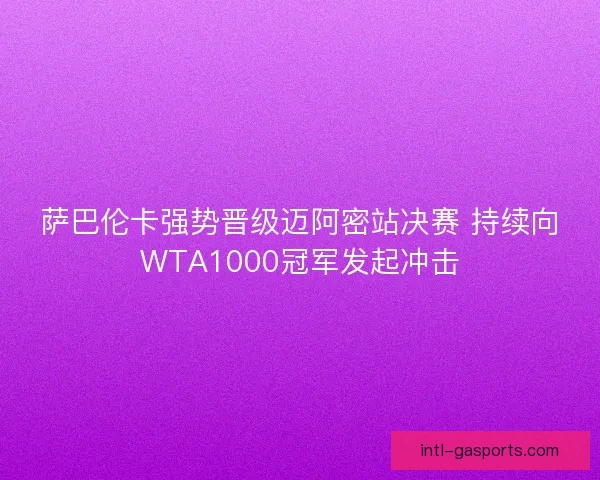 萨巴伦卡强势晋级迈阿密站决赛 持续向WTA1000冠军发起冲击