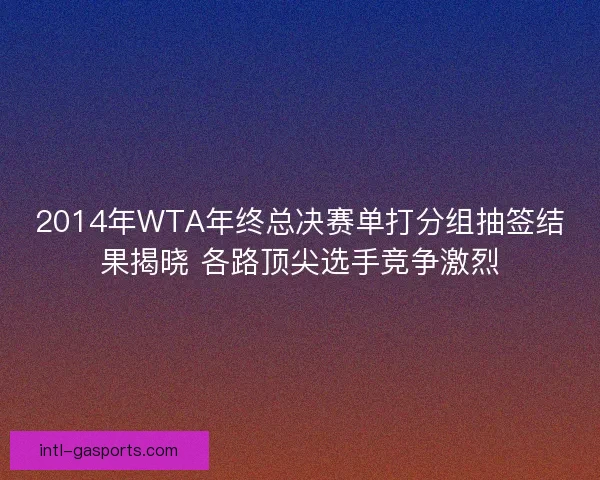 2014年WTA年终总决赛单打分组抽签结果揭晓 各路顶尖选手竞争激烈