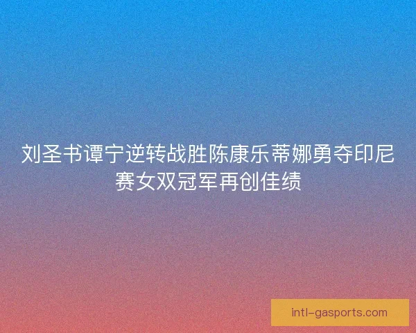 刘圣书谭宁逆转战胜陈康乐蒂娜勇夺印尼赛女双冠军再创佳绩