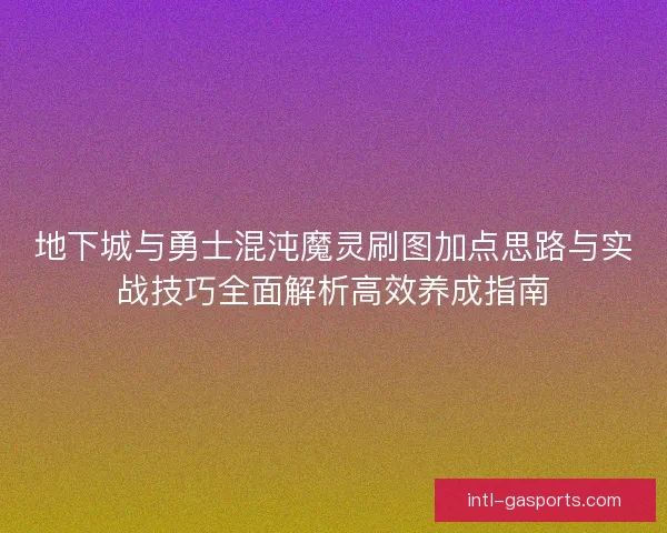 地下城与勇士混沌魔灵刷图加点思路与实战技巧全面解析高效养成指南