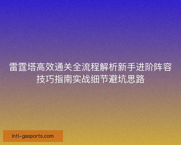 雷霆塔高效通关全流程解析新手进阶阵容技巧指南实战细节避坑思路