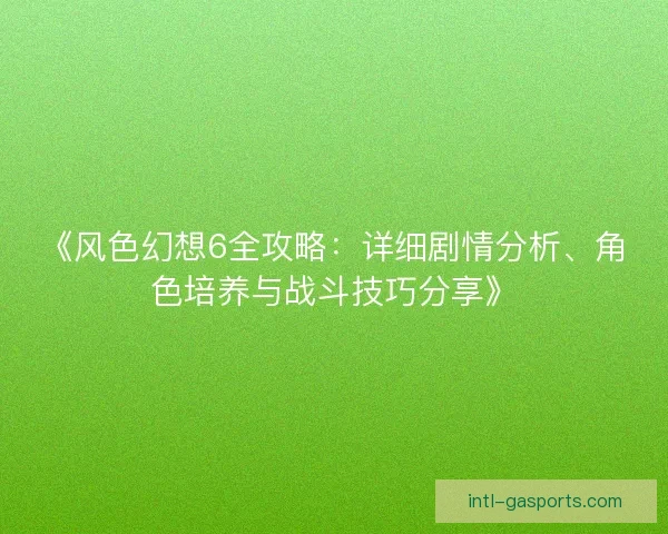 《风色幻想6全攻略：详细剧情分析、角色培养与战斗技巧分享》