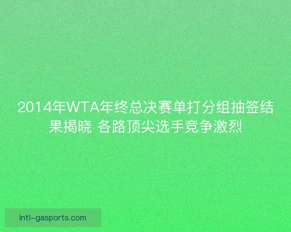 2014年WTA年终总决赛单打分组抽签结果揭晓 各路顶尖选手竞争激烈