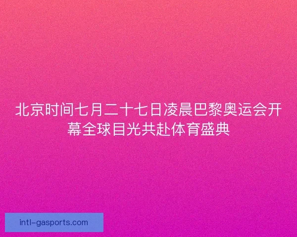北京时间七月二十七日凌晨巴黎奥运会开幕全球目光共赴体育盛典 北京时间七月二十七日凌晨巴黎奥运会开幕全球目光共赴体育盛典
