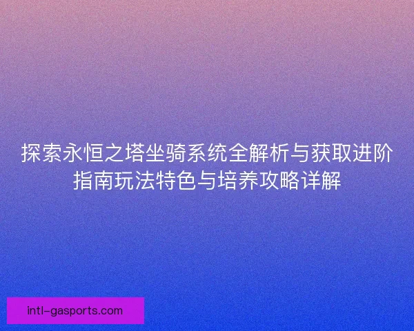 探索永恒之塔坐骑系统全解析与获取进阶指南玩法特色与培养攻略详解