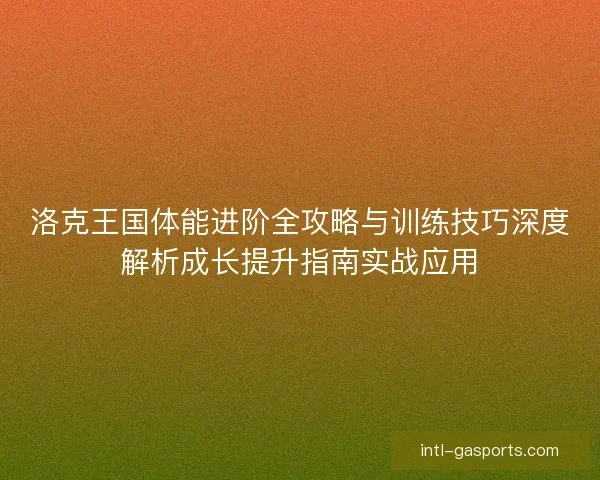 洛克王国体能进阶全攻略与训练技巧深度解析成长提升指南实战应用