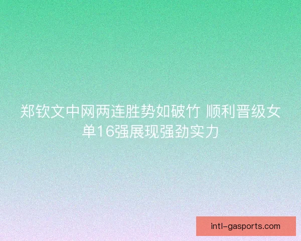 郑钦文中网两连胜势如破竹 顺利晋级女单16强展现强劲实力