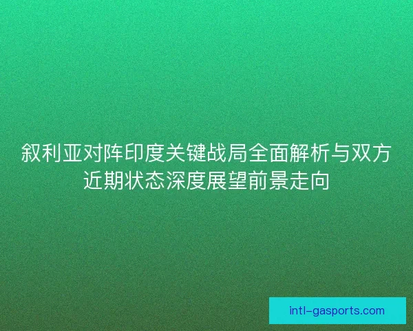 叙利亚对阵印度关键战局全面解析与双方近期状态深度展望前景走向
