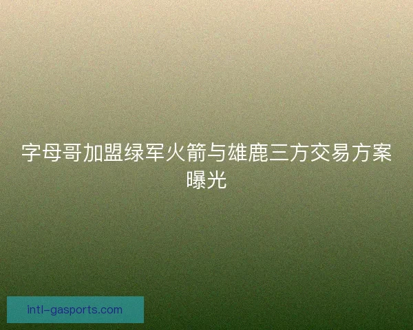 字母哥加盟绿军火箭与雄鹿三方交易方案曝光