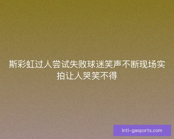 斯彩虹过人尝试失败球迷笑声不断现场实拍让人哭笑不得