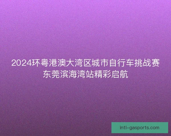 2024环粤港澳大湾区城市自行车挑战赛东莞滨海湾站精彩启航