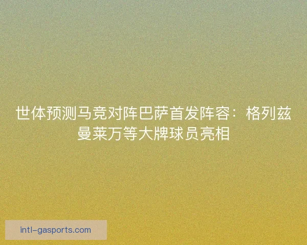 世体预测马竞对阵巴萨首发阵容：格列兹曼莱万等大牌球员亮相