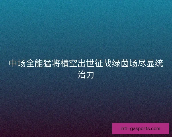 中场全能猛将横空出世征战绿茵场尽显统治力