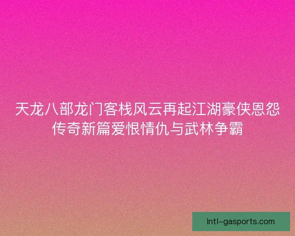 天龙八部龙门客栈风云再起江湖豪侠恩怨传奇新篇爱恨情仇与武林争霸