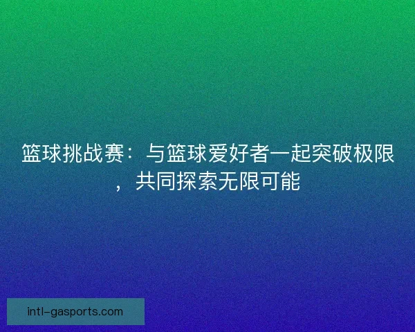 篮球挑战赛：与篮球爱好者一起突破极限，共同探索无限可能