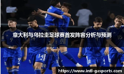 意大利与乌拉圭足球赛首发阵容分析与预测